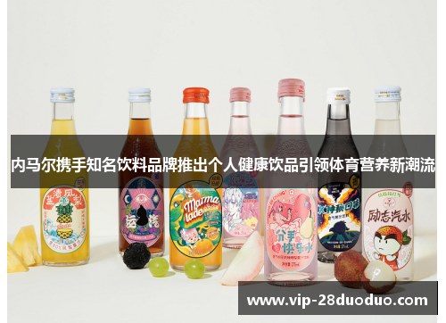 内马尔携手知名饮料品牌推出个人健康饮品引领体育营养新潮流