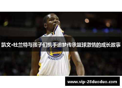 凯文·杜兰特与孩子们携手追梦传承篮球激情的成长故事