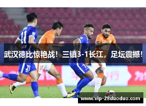 武汉德比惊艳战！三镇3-1长江，足坛震撼！