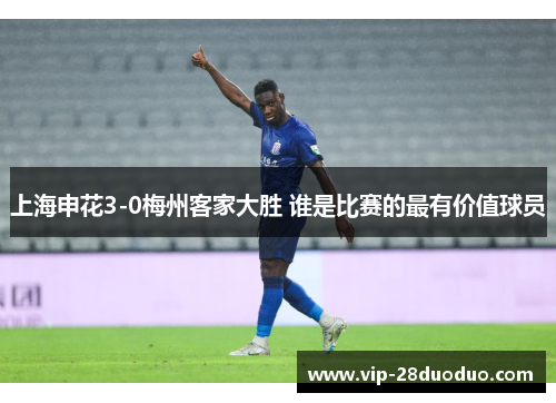 上海申花3-0梅州客家大胜 谁是比赛的最有价值球员