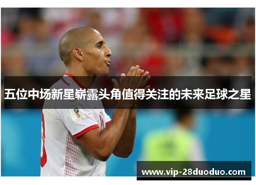 五位中场新星崭露头角值得关注的未来足球之星